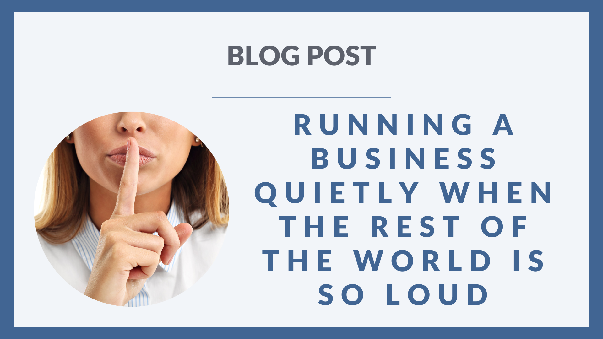 A promotional blog post graphic with a light grey background and blue border. On the left, there's an image of a white, blonde woman with the right forefinger to the lips suggesting to be quiet. On the right, bold blue text reads: “RUNNING A BUSINESS QUIETLY WHEN THE REST OF THE WORLD IS SO LOUD,” with "BLOG POST" written above in dark grey.