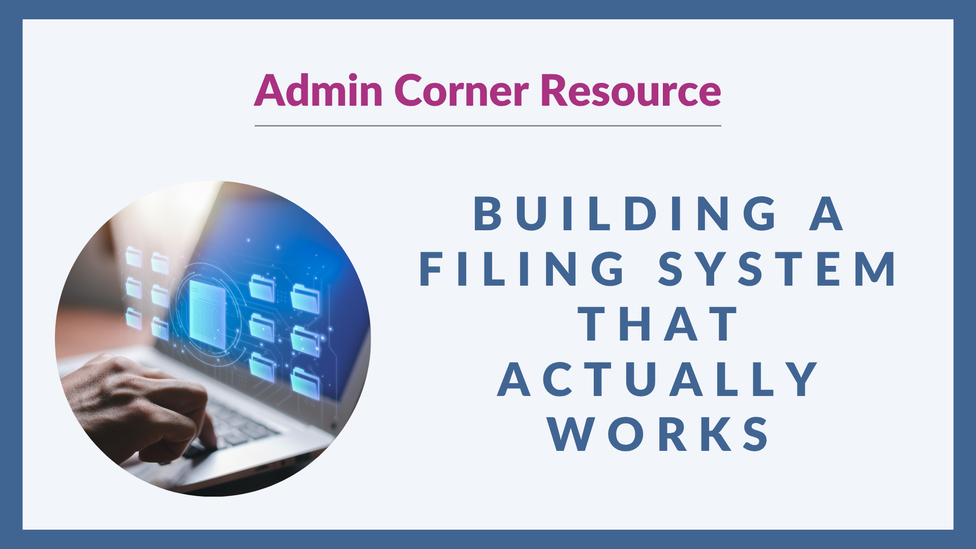 Graphic with a light grey background and blue border. On the left, there's an image of someone typing on a laptop with graphs on the screen. On the right, bold blue text reads: “BUILDING A FILING SYSTEM THAT ACTUALLY WORKS" with Admin Corner Resource written above in dark pink.